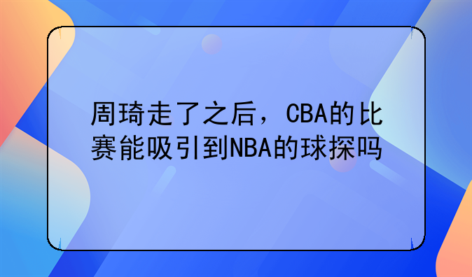 周琦走了之后，CBA的比赛能吸引到NBA的球探吗