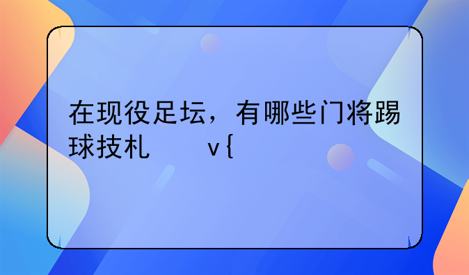 在现役足坛，有哪些门将踢球技术非常出色？