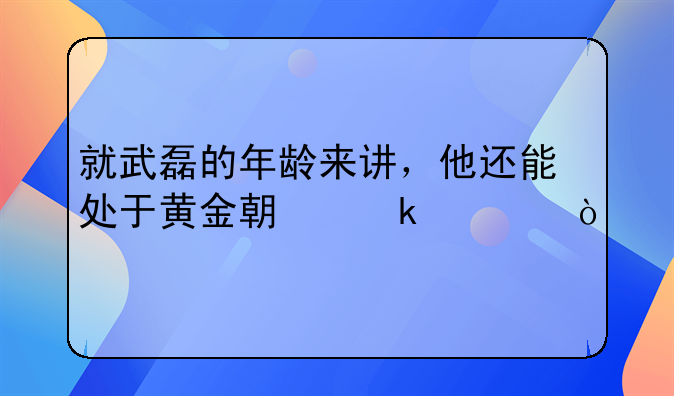 就武磊的年龄来讲，他还能处于黄金期多久？