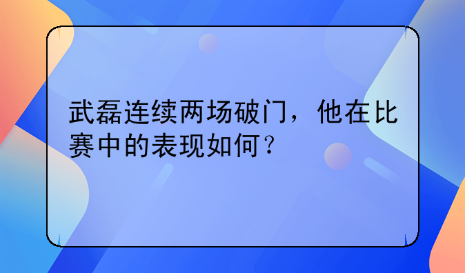 武磊连续两场破门，他在比赛中的表现如何？