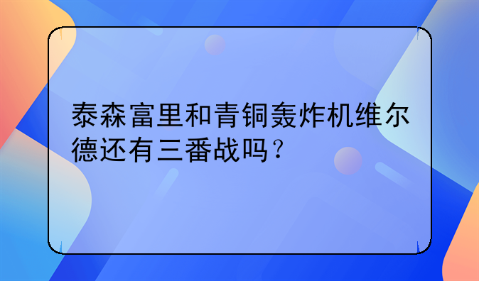 泰森富里和青铜轰炸机维尔德还有三番战吗？