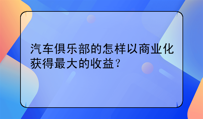 汽车俱乐部的怎样以商业化获得最大的收益？