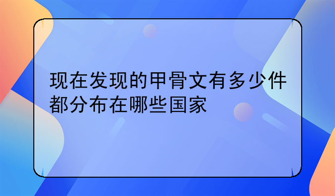 现在发现的甲骨文有多少件都分布在哪些国家