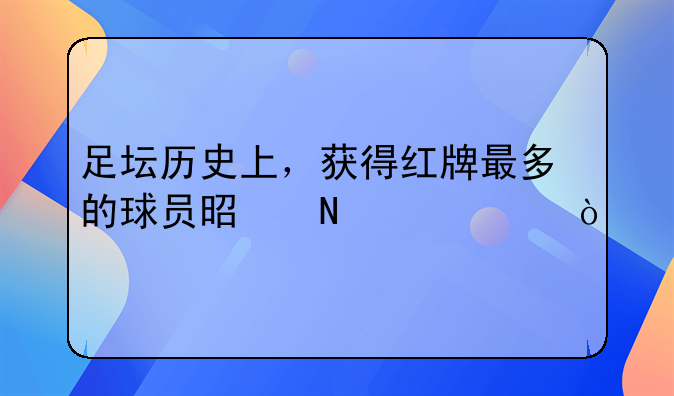 足坛历史上，获得红牌最多的球员是哪一个？