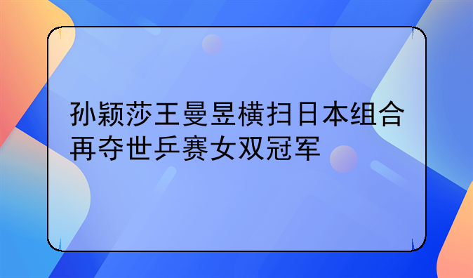 孙颖莎王曼昱横扫日本组合再夺世乒赛女双冠军