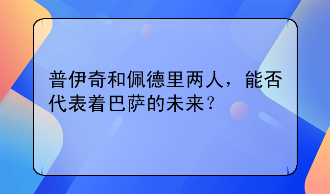 普伊奇和佩德里两人，能否代表着巴萨的未来？