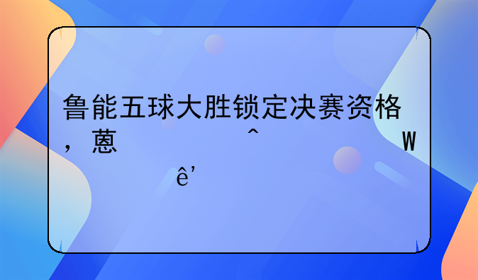 鲁能五球大胜锁定决赛资格，蒿俊闵为何惹争议