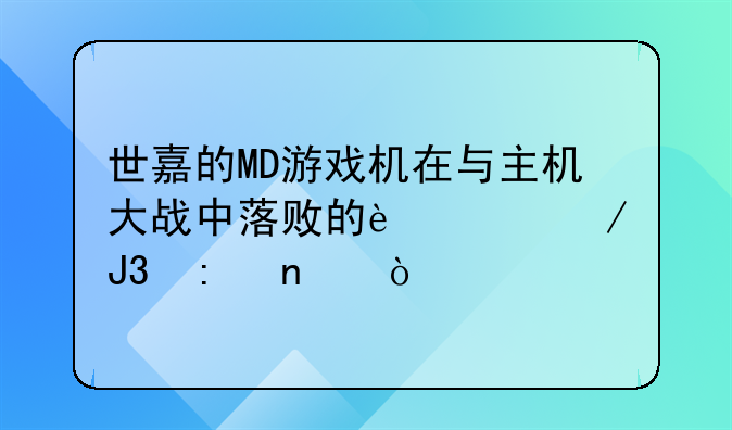 世嘉的MD游戏机在与主机大战中落败的过程和原因？