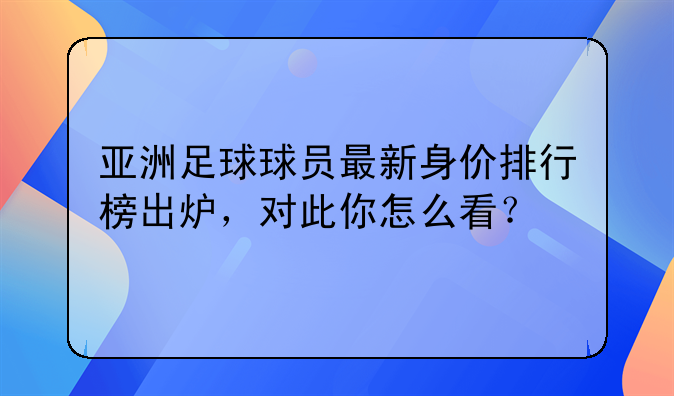 亚洲足球球员最新身价排行榜出炉，对此你怎么看？