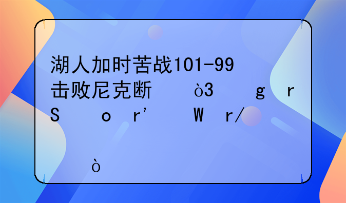 湖人加时苦战101-99击败尼克斯，这场比赛有何看点？