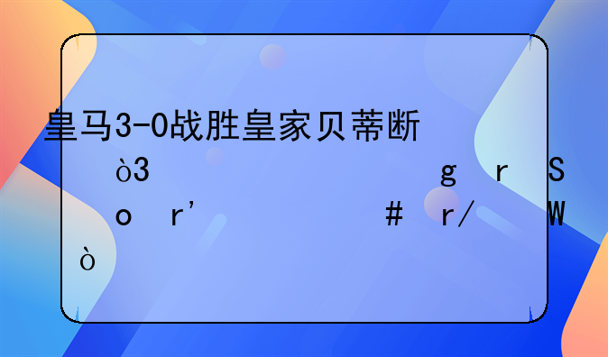 皇马3-0战胜皇家贝蒂斯，你对这场比赛有什么看法？