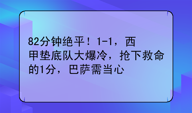 82分钟绝平！1-1，西甲垫底队大爆冷，抢下救命的1分，巴萨需当心