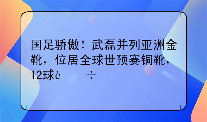 国足骄傲！武磊并列亚洲金靴，位居全球世预赛铜靴，12球追平凯恩