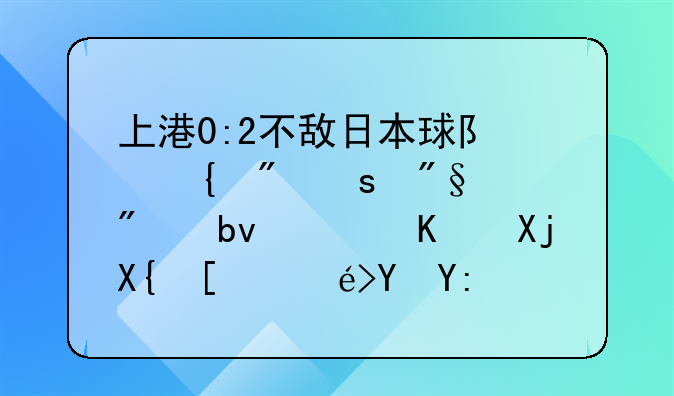 上港0:2不敌日本球队神户胜利船队，亚冠出局输在哪儿？