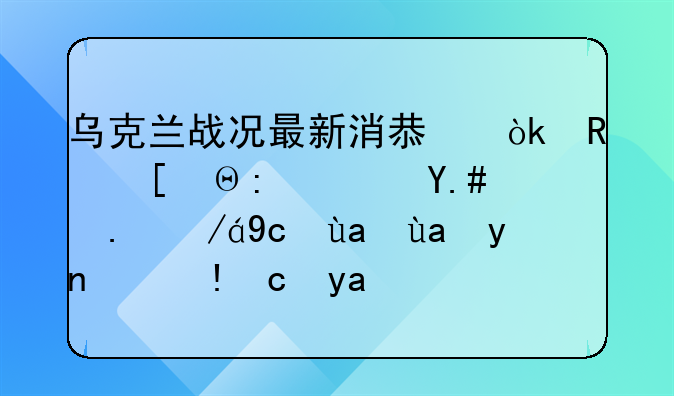 乌克兰战况最新消息：政府部队与亲俄叛军再度爆发冲突