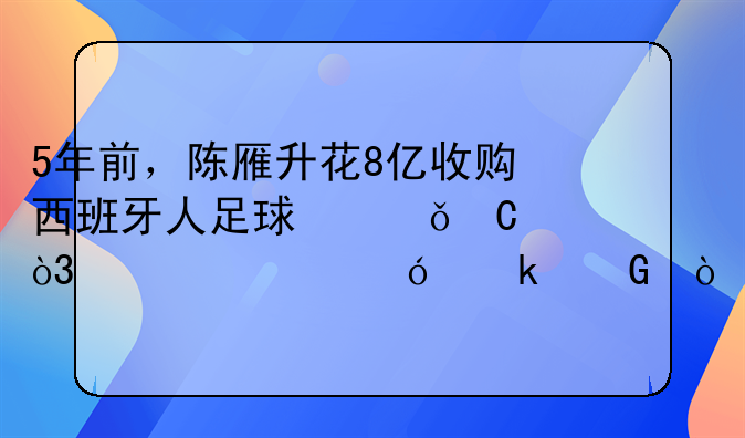 5年前，陈雁升花8亿收购西班牙人足球俱乐部，如今值多少？