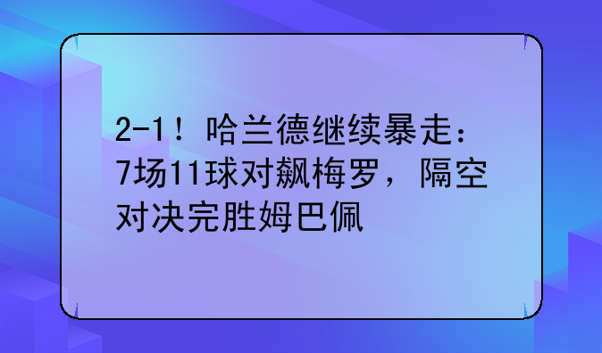 2-1！哈兰德继续暴走：7场11球对飙梅罗，隔空对决完胜姆巴佩