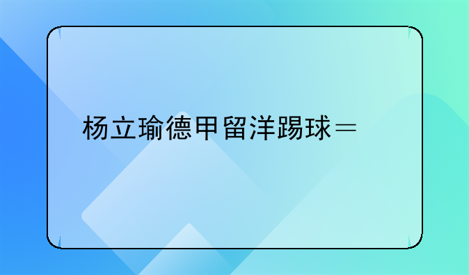 杨立瑜德甲留洋踢球？前国脚杨晨点名赞其实力，顺带谈武磊