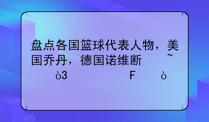 盘点各国篮球代表人物，美国乔丹，德国诺维斯基，波兰呢？