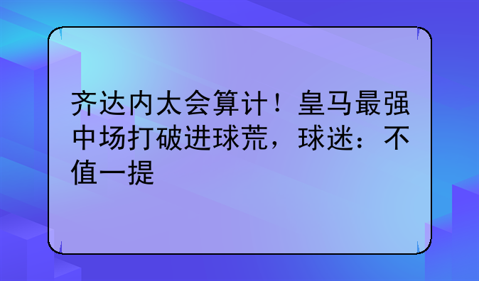 齐达内太会算计！皇马最强中场打破进球荒，球迷：不值一提