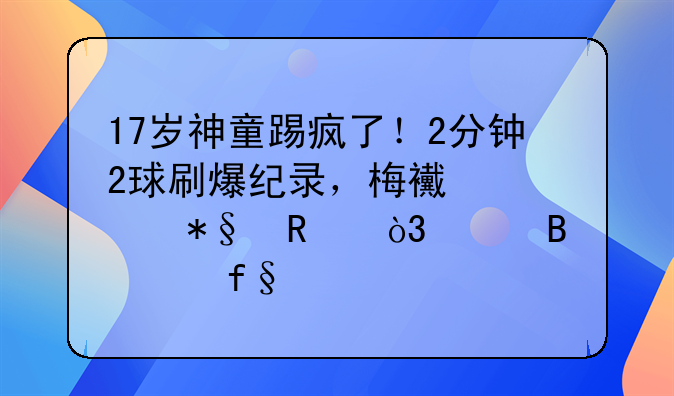 17岁神童踢疯了！2分钟2球刷爆纪录，梅西送2助攻，巴萨2-1险胜