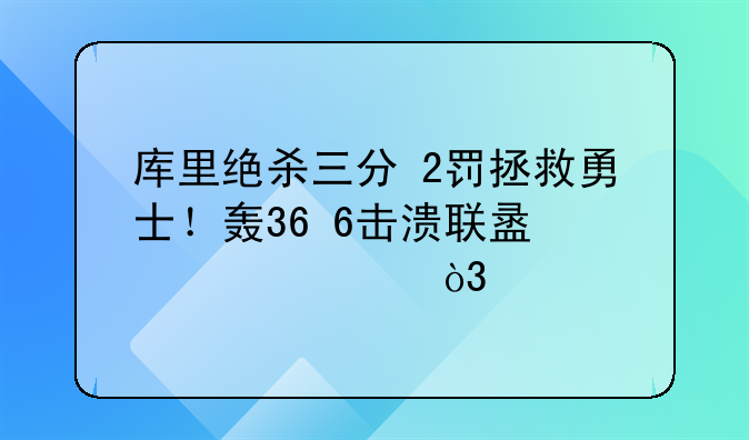 库里绝杀三分+2罚拯救勇士！轰36+6击溃联盟第一，剑指大战詹皇