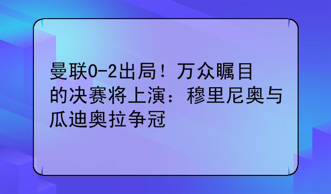 曼联0-2出局！万众瞩目的决赛将上演：穆里尼奥与瓜迪奥拉争冠