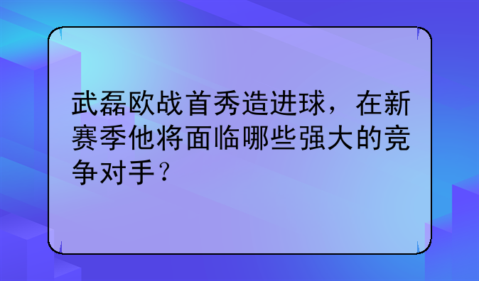 武磊欧战首秀造进球，在新赛季他将面临哪些强大的竞争对手？