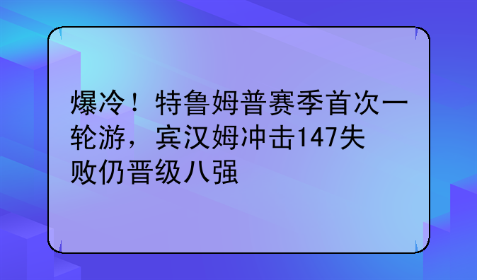 爆冷！特鲁姆普赛季首次一轮游，宾汉姆冲击147失败仍晋级八强