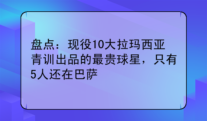 盘点：现役10大拉玛西亚青训出品的最贵球星，只有5人还在巴萨