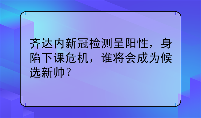 齐达内新冠检测呈阳性，身陷下课危机，谁将会成为候选新帅？