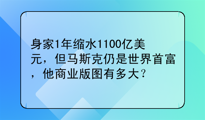 身家1年缩水1100亿美元，但马斯克仍是世界首富，他商业版图有多大？