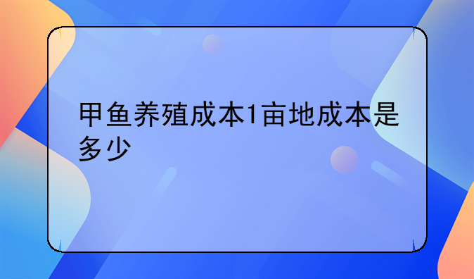 甲鱼养殖成本1亩地成本是多少