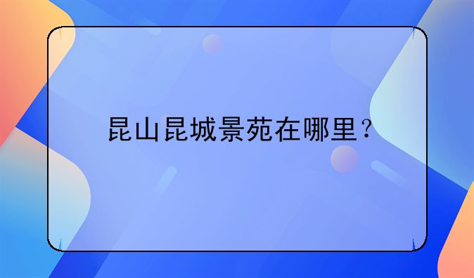 昆山昆城景苑在哪里？