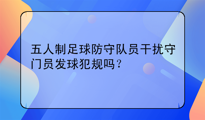 五人制足球防守队员干扰守门员发球犯规吗？