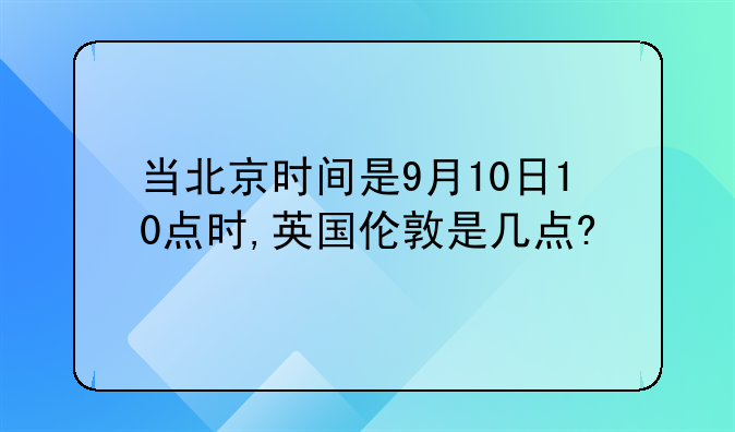 当北京时间是9月10日10点时,英国伦敦是几点?