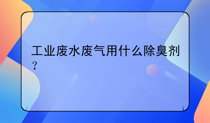 工业废水废气用什么除臭剂？