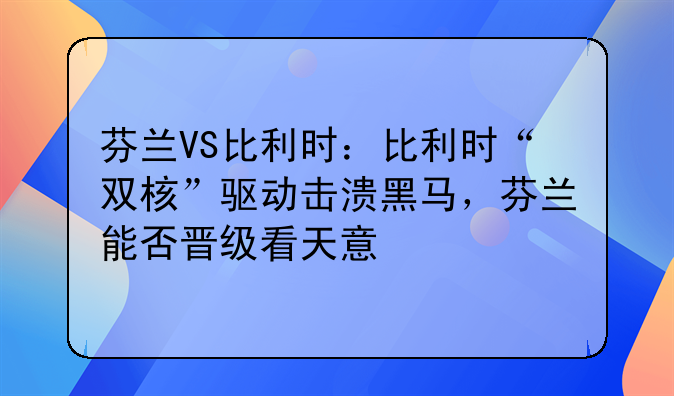 芬兰VS比利时：比利时“双核”驱动击溃黑马，芬兰能否晋级看天意